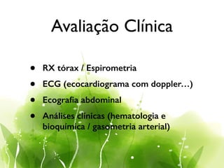 Avaliação Clínica
• RX tórax / Espirometria
• ECG (ecocardiograma com doppler…)
• Ecograﬁa abdominal
• Análises clínicas (hematologia e
bioquímica / gasometria arterial)
 
