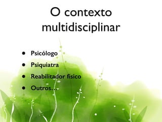 O contexto
multidisciplinar
• Psicólogo
• Psiquiatra
• Reabilitador físico
• Outros…
 