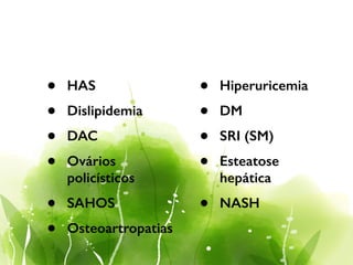 • HAS
• Dislipidemia
• DAC
• Ovários
policísticos
• SAHOS
• Osteoartropatias
• Hiperuricemia
• DM
• SRI (SM)
• Esteatose
hepática
• NASH
 