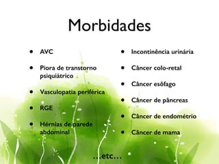 Morbidades
• AVC
• Piora de transtorno
psiquiátrico
• Vasculopatia periférica
• RGE
• Hérnias de parede
abdominal
• Incontinência urinária
• Câncer colo-retal
• Câncer esôfago
• Câncer de pâncreas
• Câncer de endométrio
• Câncer de mama
…etc…
 