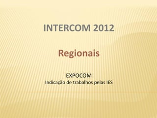 INTERCOM 2012

      Regionais

         EXPOCOM
Indicação de trabalhos pelas IES
 