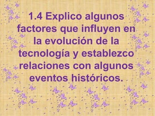 1.4 Explico algunos
factores que influyen en
    la evolución de la
tecnología y establezco
 relaciones con algunos
   eventos históricos.
 