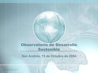Observatorio de Desarrollo
Sostenible
San Andrés, 15 de Octubre de 2004
 