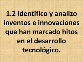 1.2 Identifico y analizo
inventos e innovaciones
 que han marcado hitos
     en el desarrollo
       tecnológico.
 