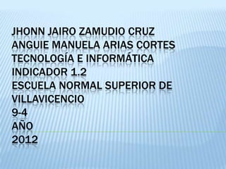 JHONN JAIRO ZAMUDIO CRUZ
ANGUIE MANUELA ARIAS CORTES
TECNOLOGÍA E INFORMÁTICA
INDICADOR 1.2
ESCUELA NORMAL SUPERIOR DE
VILLAVICENCIO
9-4
AÑO
2012
 