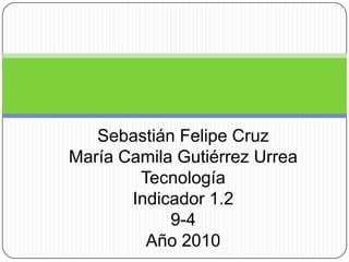 Sebastián Felipe Cruz
María Camila Gutiérrez Urrea
        Tecnología
       Indicador 1.2
            9-4
         Año 2010
 