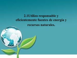 2.1Utilizo responsable y
eficientemente fuentes de energía y
recursos naturales.
 