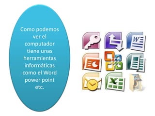 Como podemos
ver el
computador
tiene unas
herramientas
informáticas
como el Word
power point
etc.
 