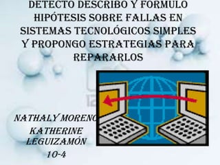Detecto describo y formulo
hipótesis sobre fallas en
sistemas tecnológicos simples
y propongo estrategias para
repararlos
Nathaly Moreno
Katherine
Leguizamón
10-4
 
