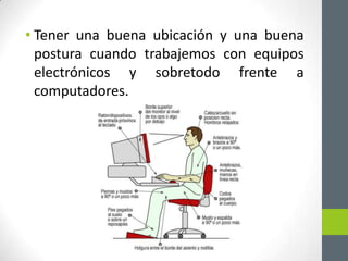 • Tener una buena ubicación y una buena
  postura cuando trabajemos con equipos
  electrónicos y sobretodo frente a
  computadores.
 
