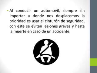 • Al conducir un automóvil, siempre sin
  importar a donde nos desplacemos la
  prioridad es usar el cinturón de seguridad,
  con este se evitan lesiones graves y hasta
  la muerte en caso de un accidente.
 