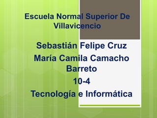 Escuela Normal Superior De
Villavicencio
Sebastián Felipe Cruz
María Camila Camacho
Barreto
10-4
Tecnología e Informática
 