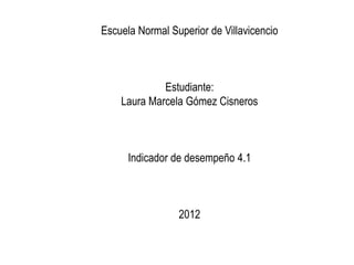 Escuela Normal Superior de Villavicencio



             Estudiante:
    Laura Marcela Gómez Cisneros



      Indicador de desempeño 4.1



                 2012
 