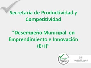 Secretaria de Productividad y
Competitividad
“Desempeño Municipal en
Emprendimiento e Innovación
(E+i)”
 