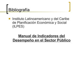 Bibliografía Instituto Latinoamericano y del Caribe de Planificación Económica y Social (ILPES) Manual de Indicadores del Desempeño en el Sector Público 
