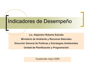 Indicadores de Desempeño Guatemala mayo 2009 Lic. Alejandro Roberto Estrada Ministerio de Ambiente y Recursos Naturales Dirección General de Políticas y Estrategias Ambientales Unidad de Planificación y Programación 