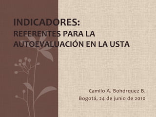 INDICADORES:Referentes para la autoevaluación en la USTA Camilo A. Bohórquez B. Bogotá, 24 de junio de 2010 