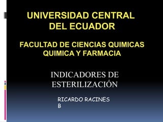 UNIVERSIDAD CENTRAL
     DEL ECUADOR
FACULTAD DE CIENCIAS QUIMICAS
     QUIMICA Y FARMACIA

       INDICADORES DE
       ESTERILIZACIÓN
        RICARDO RACINES
        B
 