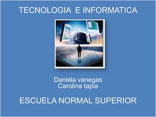 TECNOLOGIA E INFORMATICA




       Daniela vanegas
        Carolina tapia

ESCUELA NORMAL SUPERIOR
 