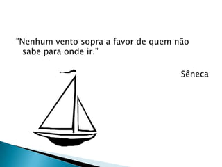 "Nenhum vento sopra a favor de quem não
  sabe para onde ir."

                                     Sêneca
 
