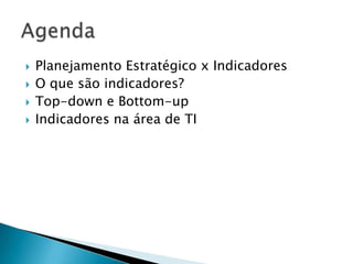    Planejamento Estratégico x Indicadores
   O que são indicadores?
   Top-down e Bottom-up
   Indicadores na área de TI
 