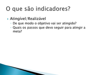    Atingível/Realizável
    ◦ De que modo o objetivo vai ser atingido?
    ◦ Quais os passos que devo seguir para atingir a
      meta?
 