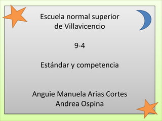 Escuela normal superior
      de Villavicencio

           9-4

  Estándar y competencia


Anguie Manuela Arias Cortes
      Andrea Ospina
 
