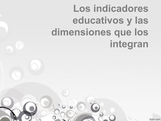Los indicadores
educativos y las
dimensiones que los
integran

 