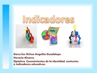 González Ochoa Angelita Guadalupe. 
Horacio Alvares. 
Optativa: Conocimientos de la identidad, contextos 
e indicadores educativos. 
 