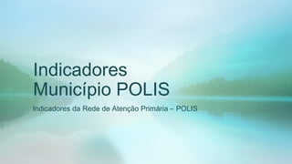 Indicadores 
Município POLIS 
Indicadores da Rede de Atenção Primária – POLIS 
 