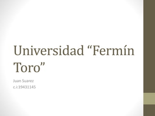 Universidad “Fermín 
Toro” 
Juan Suarez 
c.i:19431145 
 