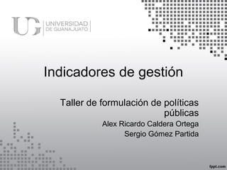 Indicadores de gestión
Taller de formulación de políticas
públicas
Alex Ricardo Caldera Ortega
Sergio Gómez Partida
 