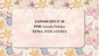 EXPOSICIÓN Nº 30
POR: Guisela Ordoñez
TEMA: INDICADORES
 