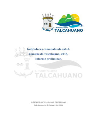 Indicadores comunales de salud.
Comuna de Talcahuano, 2016.
Informe preliminar.
ILUSTRE MUNICIPALIDAD DE TALCAHUANO
Talcahuano, 25 de Noviembre del 2016
 