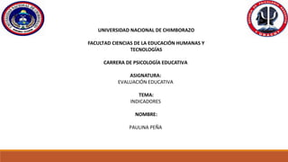 UNIVERSIDAD NACIONAL DE CHIMBORAZO
FACULTAD CIENCIAS DE LA EDUCACIÓN HUMANAS Y
TECNOLOGÍAS
CARRERA DE PSICOLOGÍA EDUCATIVA
ASIGNATURA:
EVALUACIÓN EDUCATIVA
TEMA:
INDICADORES
NOMBRE:
PAULINA PEÑA
 