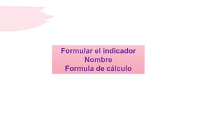 Formular el indicador
Nombre
Formula de cálculo
 
