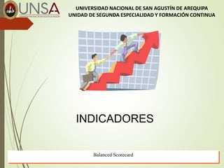 Balanced Scorecard
INDICADORES
UNIVERSIDAD NACIONAL DE SAN AGUSTÍN DE AREQUIPA
UNIDAD DE SEGUNDA ESPECIALIDAD Y FORMACIÓN CONTINUA
 