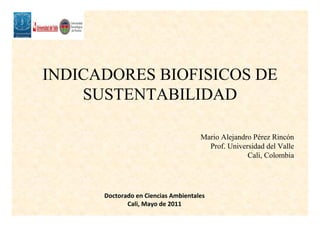 INDICADORES BIOFISICOS DE
SUSTENTABILIDAD
Mario Alejandro Pérez Rincón
Prof. Universidad del Valle
Cali, Colombia
Doctorado en Ciencias Ambientales
Cali, Mayo de 2011
 