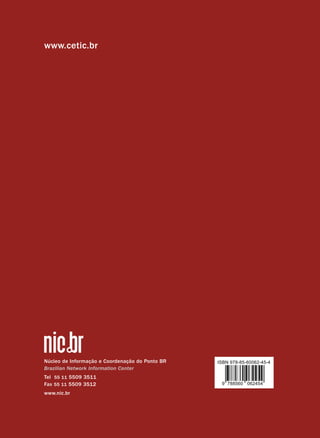 www.cetic.br




Núcleo de Informação e Coordenação do Ponto BR   ISBN 978-85-60062-45-4
Brazilian Network Information Center
Tel 55 11 5509 3511
Fax 55 11 5509 3512                               9 788560 062454

www.nic.br
 