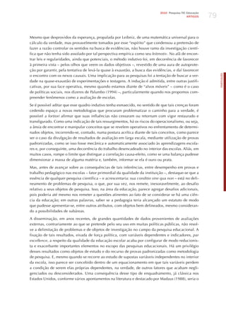 79
                                                                              2010 Pesquisa TIC Educação
                                                                                                ARTIGOS




Mesmo que desprovidos da esperança, propalada por Leibniz, de uma matemática universal para o
cálculo da verdade, mas provavelmente tomados por esse “espírito” que condensou a pretensão de
fazer a razão controlar os sentidos na busca de evidências, não houve ramo da investigação cientí-
fica que não tenha sido assolado por tal perspectiva empírica como seu leitmotiv. No afã de encon-
trar leis e regularidades, ainda que potenciais, o método indutivo foi, em decorrência de favorecer
à primeira vista – pelos olhos que veem os dados objetivos –, revestido de uma aura de autoprote-
ção por garantir, pela tentativa de levá-la quase à exaustão, a busca das evidências, e daí favorecer




                                                                                                                PORTuGuÊS
o encontro com os nexos causais. Uma implicação para as pesquisas foi a tentação de buscar a ver-
dade na quase-exaustão de experimentações e testagens. A indução é admitida, entre outras justifi-
cativas, por sua face operativa, mesmo quando estamos diante de “alvos móveis” – como é o caso
de políticas sociais, nos dizeres de Palumbo (1994) –, particularmente quando nos propomos com-
preender fenômenos como a avaliação de escolas.

Se é possível aditar que esse quadro indutivo tenha esmaecido, no sentido de que tais crenças foram
cedendo espaço a novas metodologias que procuram problematizar o caminho para a verdade, é
possível a fortiori afirmar que suas influências não cessaram ou retornam com vigor restaurado e
transfigurado. Como uma indicação de tais ressurgimentos, há os riscos do operacionalismo, ou seja,
a ânsia de encontrar e manipular conceitos que se revelem operativos no enfrentamento de determi-
nados objetos, incorrendo-se, contudo, numa postura acrítica diante de tais conceitos, como parece
ser o caso da divulgação de resultados de avaliação em larga escala, mediante utilização de provas
padronizadas, como se isso fosse mecânica e automaticamente associado às aprendizagens escola-
res e, por conseguinte, uma decorrência do trabalho desencadeado no interior das escolas. Aliás, em
muitos casos, rompe o limite que distingue a correlação causa-efeito, como se uma balança pudesse
dimensionar a massa de alguma matéria e, também, informar se ela é ouro ou prata.

Mas, antes de avançar sobre as consequências de tais inferências, entre desempenho em provas e
trabalho pedagógico nas escolas – fator primordial da qualidade da instituição –, destaque-se que a
essência de qualquer pesquisa científica – e acrescentaria: sua conditio sine qua non – está no deli-
neamento de problemas de pesquisa, o que, por sua vez, nos remete, inexoravelmente, ao desafio
relativo a seus objetos de pesquisa. Isso, na área da educação, parece agregar desafios adicionais,
pois poderia até mesmo nos remeter a questões atinentes ao fato de se considerar se há uma ciên-
cia da educação; em outras palavras, saber se a pedagogia teria alcançado um estatuto de modo
que pudesse apresentar-se, entre outros atributos, com objetos bem delineados, mesmo consideran-
do a possibilidades de subáreas.

A disseminação, em anos recentes, de grandes quantidades de dados provenientes de avaliações
externas, contrariamente ao que se pretende pelo seu uso em muitas políticas públicas, não resol-
ve a delimitação de problemas e de objetos de investigação no campo da pesquisa educacional. A
fixação de tais resultados, eivada de força política, com variáveis dependentes e indicadores, par
excellence, a respeito da qualidade da educação escolar acaba por configurar de modo reducionis-
ta e exacerbante importantes elementos no escopo das pesquisas educacionais. há um privilégio
desses resultados como objetos de estudo e do recurso de provas padronizadas como metodologia
de pesquisa. E, mesmo quando se recorre ao estudo de supostas variáveis independentes no interior
da escola, isso parece ser concebido dentro de um equacionamento em que tais variáveis perdem
a condição de serem elas próprias dependentes, na verdade, de outros fatores que acabam negli-
genciados ou desconsiderados. Uma consequência desse tipo de enquadramento, já clássica nos
Estados Unidos, conforme vários apontamentos na literatura e destacado por Madaus (1988), seria o
 