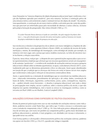 81
                                                                                   2010 Pesquisa TIC Educação
                                                                                                     ARTIGOS




essas flutuações na “natureza dispersiva do objeto de pesquisa educacional [que] condiciona a fun-
ção das hipóteses operadas para estudá-lo”, pois essa natureza “reclama a construção prévia de
uma estrutura teórica suficientemente ampla e maleável em face do objeto de estudo”. No entanto,
inescapavelmente, a construção de um marco teórico sólido o suficiente para dar conta dos proble-
mas que precisam ser enfrentados passa pela necessidade de abertura a outras ciências, inclusive
pela própria formação do pesquisador. Mas reitera Orlandi (1969, p. 17):




                                                                                                                     PORTuGuÊS
       O caráter flutuante dessas aberturas só pode ser controlado, não pela negação da própria aber-
       tura [...] mas pela dinamização crescente de outras teorizações e práticas humanas em função
       da própria mobilidade do objeto de pesquisa em educação.



Isso recolocaria a relevância da perspectiva de se admitir com maior indulgência a hipótese de ado-
tar a grounded theory, como apontam Gibson e Brown (2009), na condição de recurso de funda-
mentação e, mesmo, de metodologia de investigação, como estratégia de estudar, por exemplo, os
números com mais vagar, sem a pressa que outros modelos exortariam, na linha de encontrar mui-
to facilmente a relação causa-efeito.

é preciso, nessa altura, realçar que – a despeito de usos e generalizações equivocadas e para se evi-
tar questionamentos simplistas que afirmam que tais recursos quantitativos seriam um ressurgimen-
to de vertentes “positivistas” – a existência de resultados de avaliações externas traz para a pesquisa
educacional o debate sobre os métodos quantitativos, os quais, como demarca Ferrare (2011), acen-
tuadamente pelo que se denominou pensamento crítico na educação, foram quase abandonados
em função de que a tradição que os alicerçou não levava em conta os fatores sociais mais amplos
que condicionam a educação e reforçam os mecanismos conservadores desta.

Assim, o aparecimento ou a retomada de metodologias que se concentram nas medidas educacio-
nais – abarcando instrumentos, procedimentos de aplicação e de coleta, dados, constituição de
bases de dados, informação, argumentos, conhecimento, juízos, ações, consequências, impactos,
etc. – podem infundir novos horizontes – e desafios à pesquisa educacional, sem nada a obstar
as preocupações mais amplas, sociais e políticas, sobre a natureza política da escola, o que não
dispensa tais aportes metodológicos, nem o fazem os únicos na investigação científica, como se
encontra em Pearl (2009) ou em Shadish, Cook & Campbell (2002).




AvALIAÇõES ExTERNAS Como ExPRESSÃo dE PoLíTICA EdUCACIoNAL

Diante da potencial polarização entre usar ou não resultados de avaliações externas como indica-
dores, podemos recorrer a josé Paulo Paes, que indica que “é entre a recusa e o entusiasmo que
corre a estrada da compreensão crítica” (1985, p. 10). Essa indicação parece adequada para tratar-
mos de um tema que, sem nunca ter perdido sua componente política, ganha maior densidade nas
políticas educacionais e, portanto, é mais propenso a ser abordado com recusas e entusiasmo, o
que pode turvar sua análise.

Com licença poética e alicerçando o dimensionamento político das avaliações externas, podemos
nos apoiar em Secchin (1993, p. 216-217), quando este indaga e responde:
 