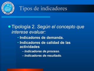Tipología 2.  Según el concepto que interese evaluar: Indicadores de demanda. Indicadores de calidad de las actividades Indicadores de proceso . Indicadores de resultado . Tipos de indicadores 