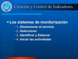 Los sistemas de monitorización 1.  Dimensionar el servicio . 2.  Seleccionar 3.  Identificar y Elaborar 4.  Iniciar las actividades Creación y Control de Indicadores. 