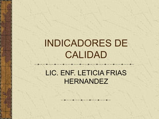 INDICADORES DE
CALIDAD
LIC. ENF. LETICIA FRIAS
HERNANDEZ
 