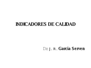 INDICADORES DE CALIDAD Dr.  J. R.   García Serven 