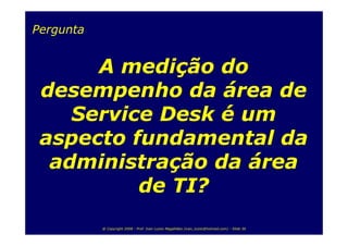 Pergunta


      A medição do
 desempenho da área de
    Service Desk é um
 aspecto fundamental da
  administração da área
          de TI?
           @ Copyright 2008 - Prof. Ivan Luizio Magalhães (ivan_luizio@hotmail.com) - Slide 36
 