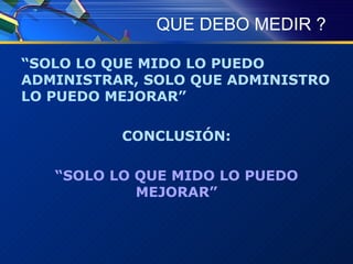 QUE DEBO MEDIR ? “ SOLO LO QUE MIDO LO PUEDO ADMINISTRAR, SOLO QUE ADMINISTRO LO PUEDO MEJORAR” CONCLUSIÓN: “ SOLO LO QUE MIDO LO PUEDO MEJORAR” 