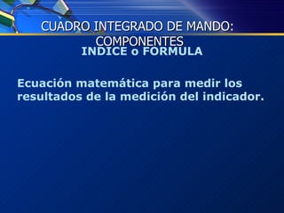 INDICE o FORMULA Ecuación matemática para medir los resultados de la medición del indicador. CUADRO INTEGRADO DE MANDO:  COMPONENTES 