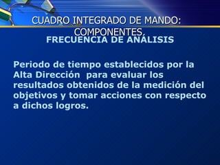 FRECUENCIA DE ANÁLISIS Periodo de tiempo establecidos por la Alta Dirección  para evaluar los resultados obtenidos de la medición del objetivos y tomar acciones con respecto a dichos logros. CUADRO INTEGRADO DE MANDO:  COMPONENTES 