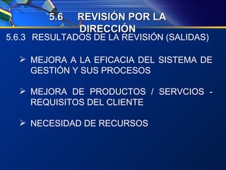 5.6.3 RESULTADOS DE LA REVISIÓN (SALIDAS) MEJORA A LA EFICACIA DEL SISTEMA DE GESTIÓN Y SUS PROCESOS MEJORA DE PRODUCTOS / SERVCIOS - REQUISITOS DEL CLIENTE NECESIDAD DE RECURSOS 5. 6 REVISIÓN POR LA DIRECCIÓN 